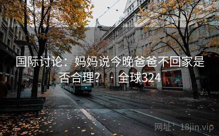 国际讨论：妈妈说今晚爸爸不回家是否合理？ · 全球324