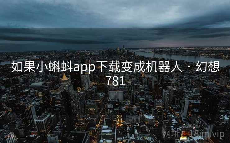 如果小蝌蚪app下载变成机器人 · 幻想781 第2张 如果小蝌蚪app下载变成机器人 · 幻想781 第2张