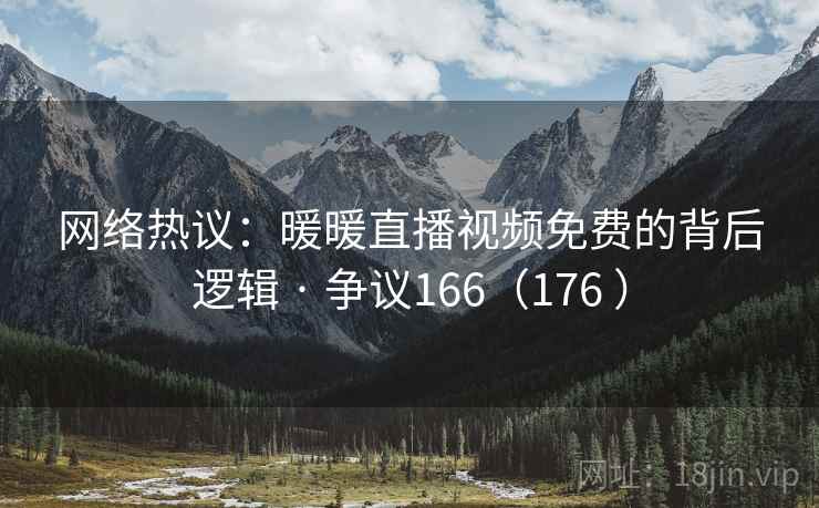 网络热议:暖暖直播视频免费的背后逻辑 · 争议166(176 ) 第2张 网络热议:暖暖直播视频免费的背后逻辑 · 争议166(176 ) 第2张