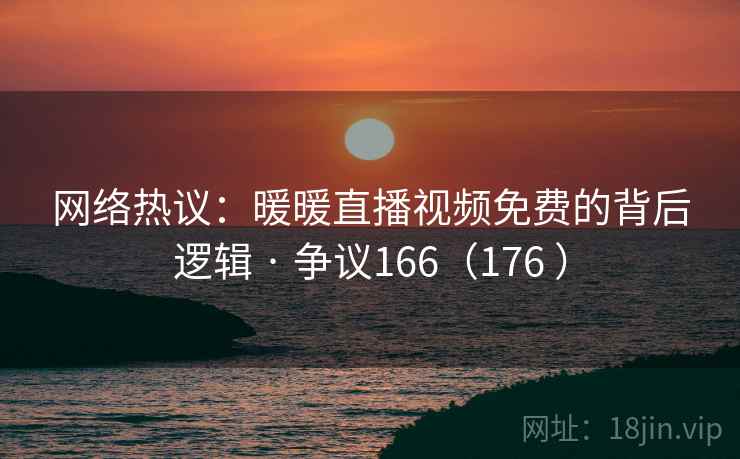 网络热议:暖暖直播视频免费的背后逻辑 · 争议166(176 ) 第1张 网络热议:暖暖直播视频免费的背后逻辑 · 争议166(176 ) 第1张