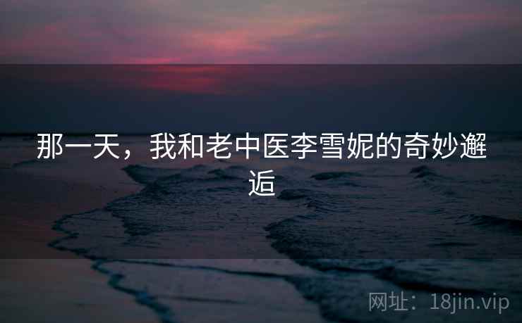 那一天，我和老中医李雪妮的奇妙邂逅