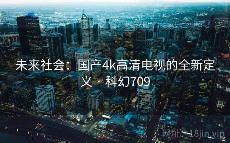 未来社会:国产4k高清电视的全新定义 · 科幻709 第2张 未来社会:国产4k高清电视的全新定义 · 科幻709 第2张