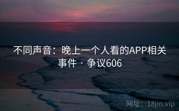 不同声音：晚上一个人看的APP相关事件 · 争议606  第1张