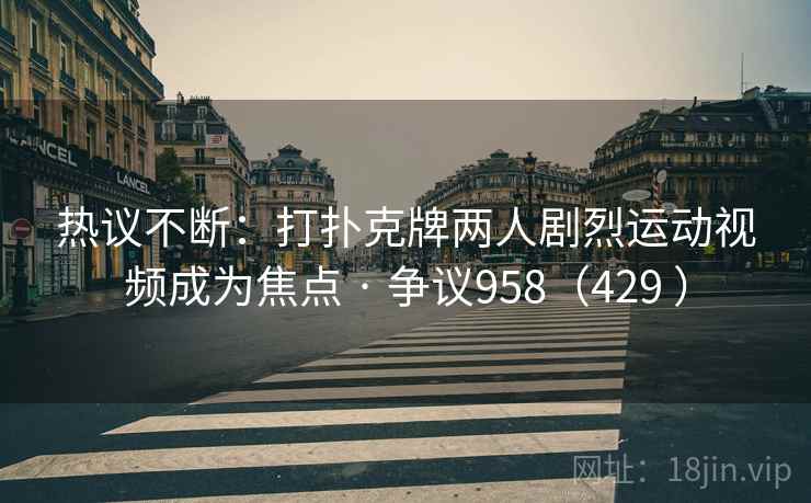 热议不断:打扑克牌两人剧烈运动视频成为焦点 · 争议958(429 )