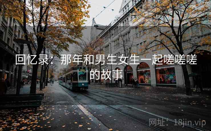 回忆录：那年和男生女生一起嗟嗟嗟的故事  第1张