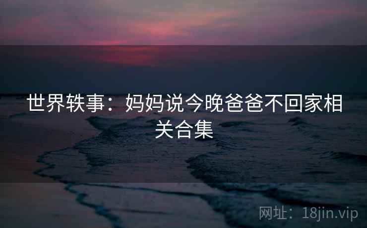 世界轶事：妈妈说今晚爸爸不回家相关合集