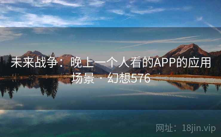 未来战争:晚上一个人看的APP的应用场景 · 幻想576