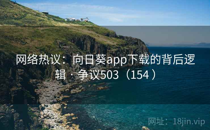 网络热议:向日葵app下载的背后逻辑 · 争议503(154 )