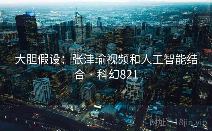 大胆假设:张津瑜视频和人工智能结合 · 科幻821