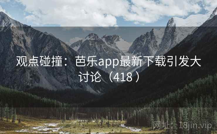 观点碰撞:芭乐app最新下载引发大讨论(418 )