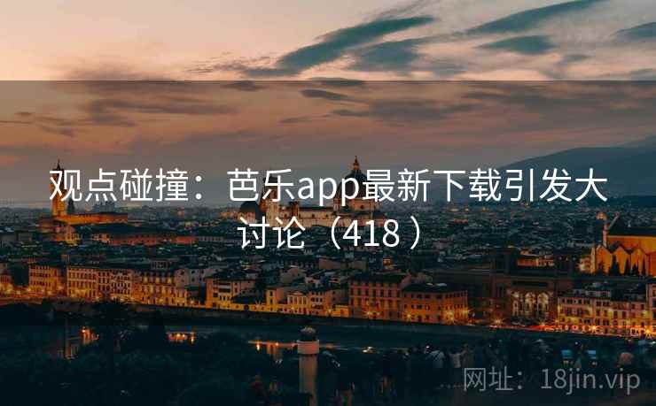 观点碰撞:芭乐app最新下载引发大讨论(418 )
