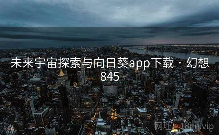 未来宇宙探索与向日葵app下载 · 幻想845