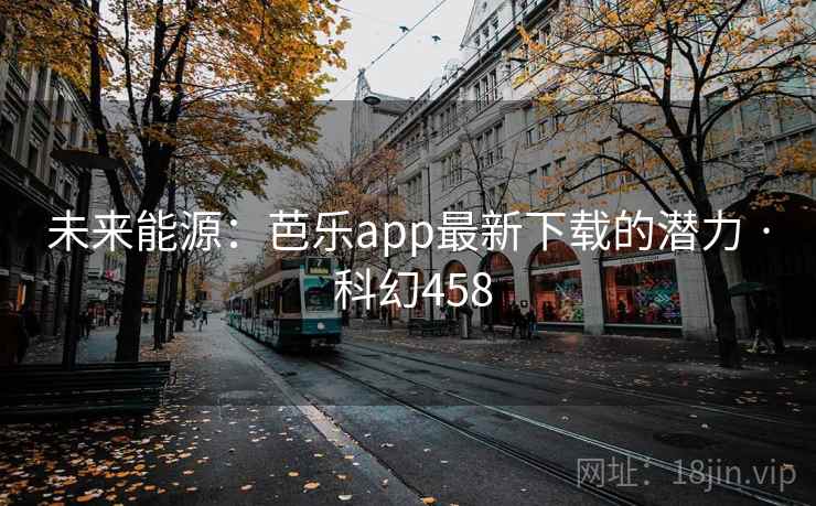 未来能源：芭乐app最新下载的潜力 · 科幻458