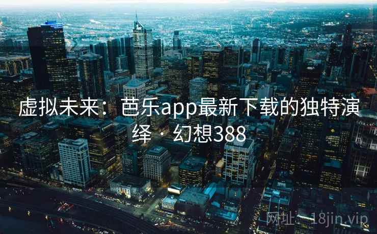 虚拟未来：芭乐app最新下载的独特演绎 · 幻想388