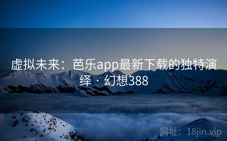 虚拟未来：芭乐app最新下载的独特演绎 · 幻想388