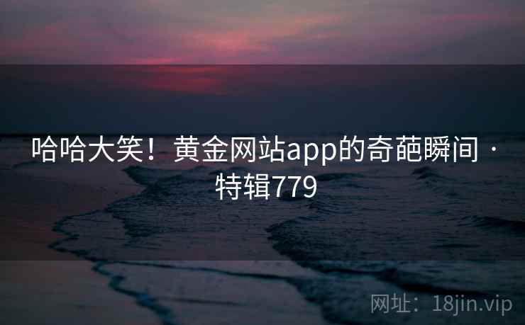 哈哈大笑!黄金网站app的奇葩瞬间 · 特辑779