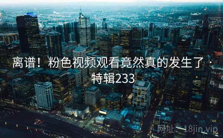 离谱!粉色视频观看竟然真的发生了 · 特辑233