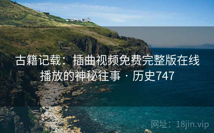 古籍记载:插曲视频免费完整版在线播放的神秘往事 · 历史747 第2张 古籍记载:插曲视频免费完整版在线播放的神秘往事 · 历史747 第2张