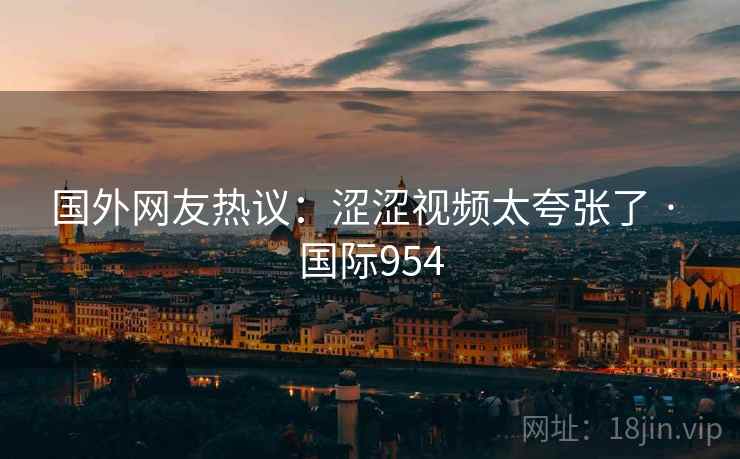 国外网友热议:涩涩视频太夸张了 · 国际954