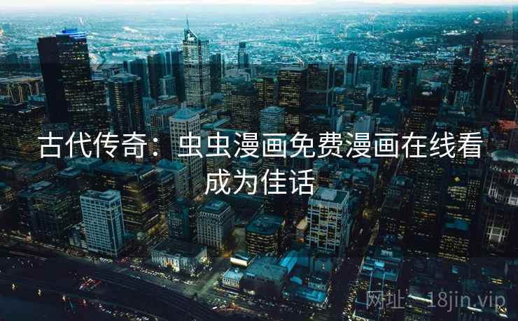 古代传奇：虫虫漫画免费漫画在线看成为佳话  第1张