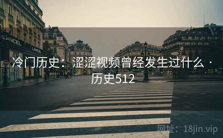 冷门历史:涩涩视频曾经发生过什么 · 历史512