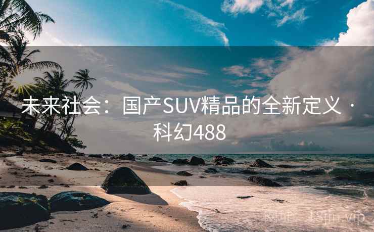 未来社会:国产SUV精品的全新定义 · 科幻488