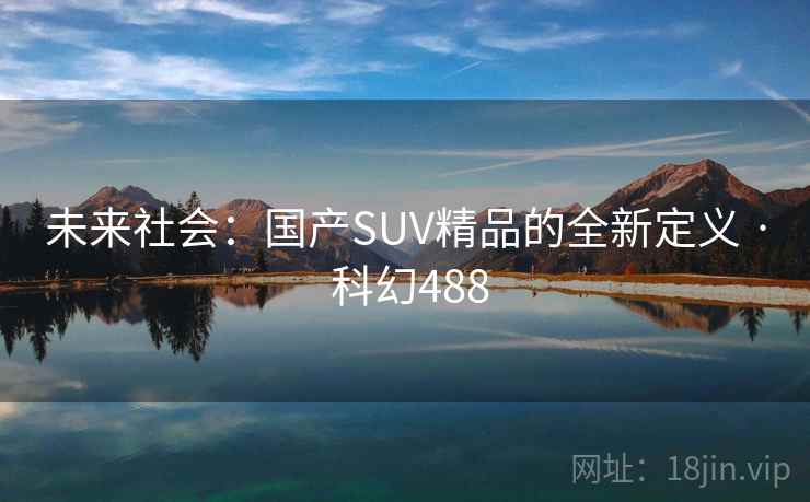 未来社会:国产SUV精品的全新定义 · 科幻488