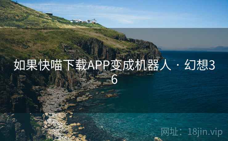如果快喵下载APP变成机器人 · 幻想36
