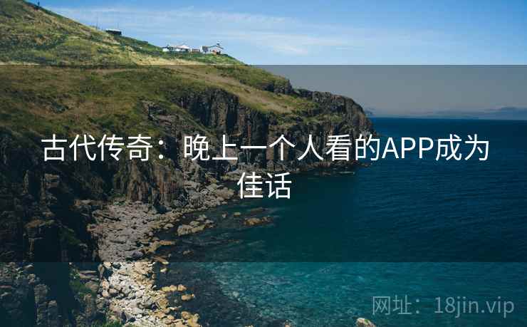 古代传奇:晚上一个人看的APP成为佳话