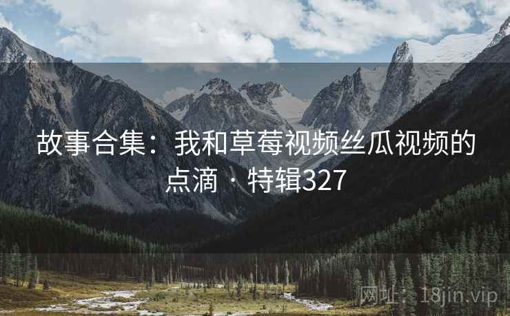 故事合集:我和草莓视频丝瓜视频的点滴 · 特辑327