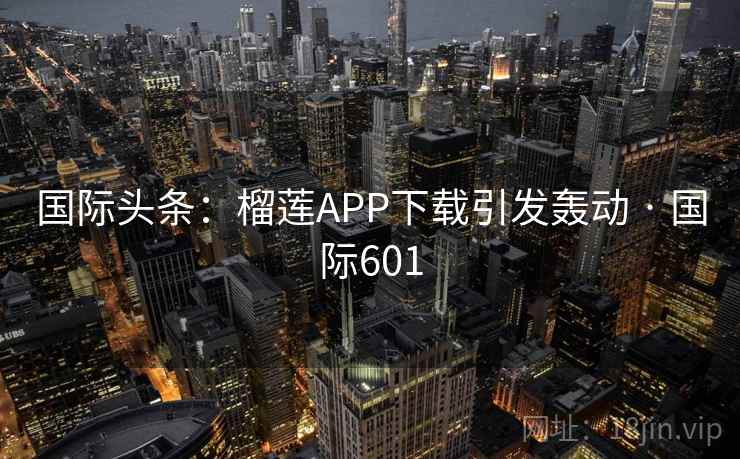 国际头条：榴莲APP下载引发轰动 · 国际601