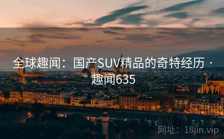 全球趣闻：国产SUV精品的奇特经历 · 趣闻635