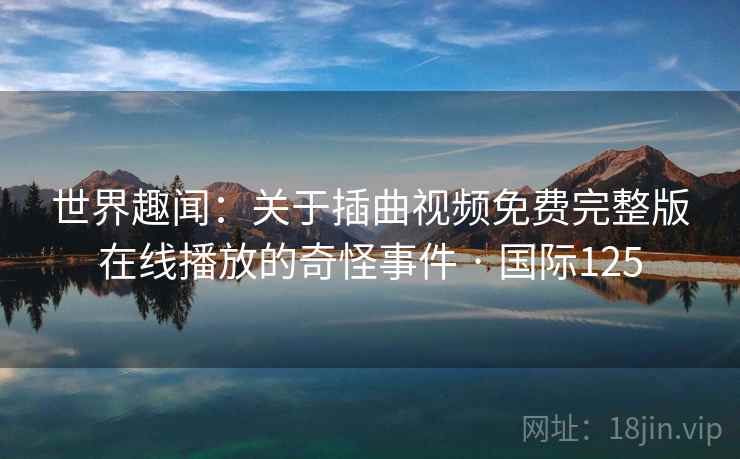 世界趣闻:关于插曲视频免费完整版在线播放的奇怪事件 · 国际125