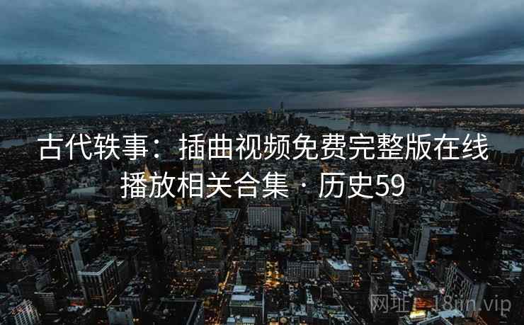古代轶事：插曲视频免费完整版在线播放相关合集 · 历史59