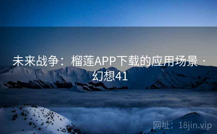 未来战争:榴莲APP下载的应用场景 · 幻想41